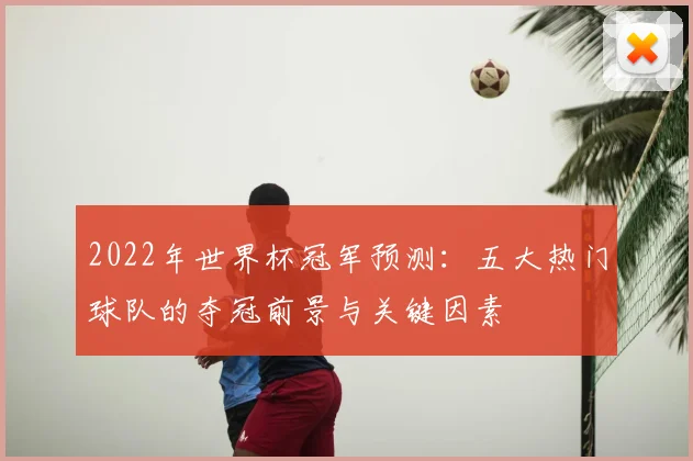 2022年世界杯冠军预测：五大热门球队的夺冠前景与关键因素