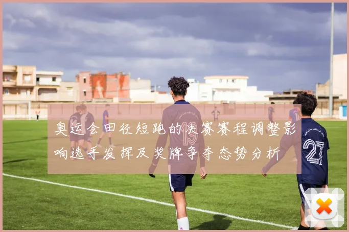 奥运会田径短跑的决赛赛程调整影响选手发挥及奖牌争夺态势分析