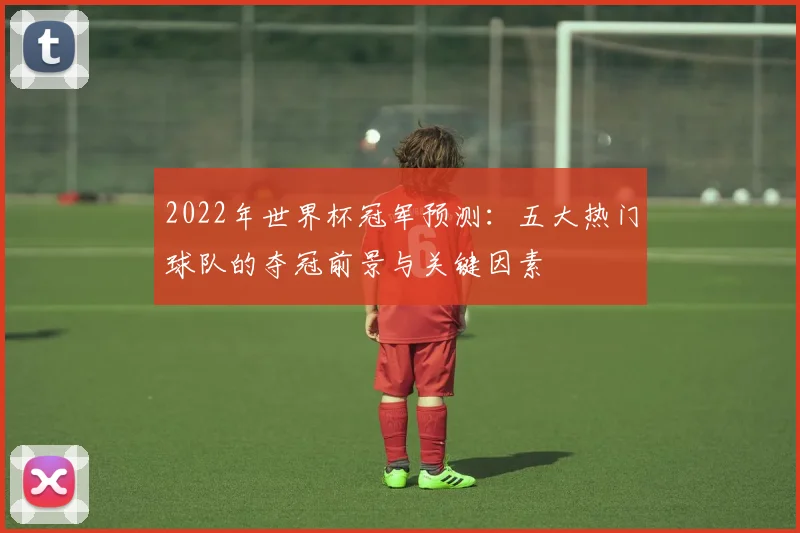 2022年世界杯冠军预测：五大热门球队的夺冠前景与关键因素
