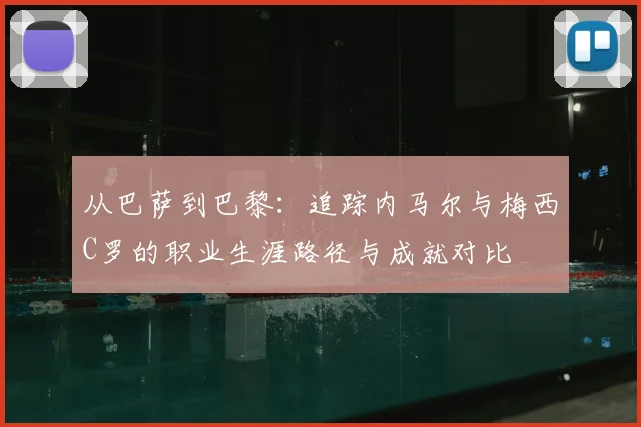 从巴萨到巴黎：追踪内马尔与梅西C罗的职业生涯路径与成就对比