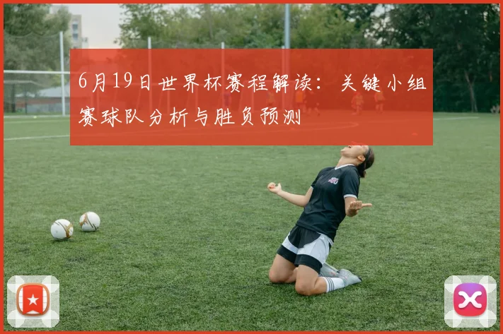 6月19日世界杯赛程解读：关键小组赛球队分析与胜负预测