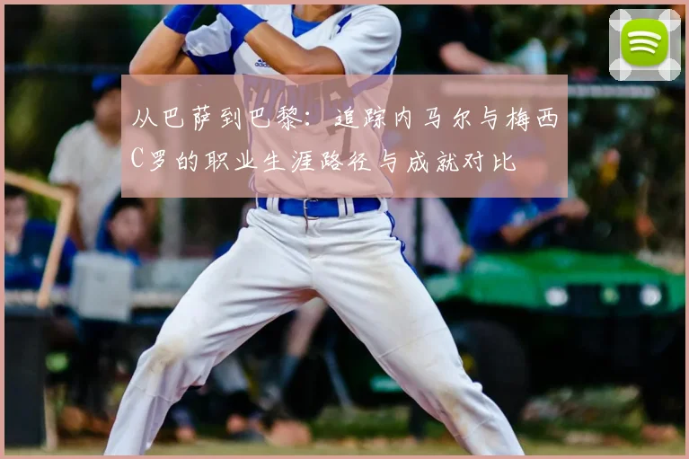 从巴萨到巴黎：追踪内马尔与梅西C罗的职业生涯路径与成就对比