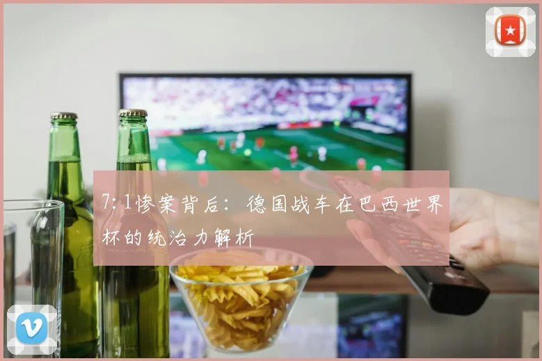 7:1惨案背后：德国战车在巴西世界杯的统治力解析