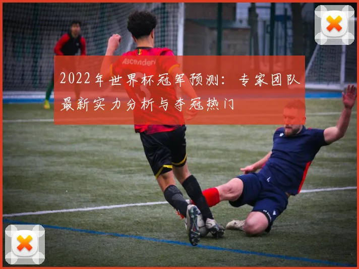 2022年世界杯冠军预测：专家团队最新实力分析与夺冠热门