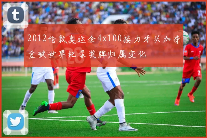 2012伦敦奥运会4x100接力牙买加夺金破世界纪录奖牌归属变化