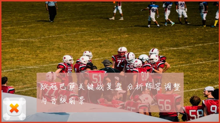 欧冠巴萨关键战复盘 分析阵容调整与晋级前景