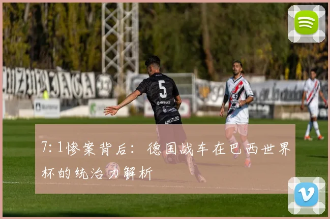 7:1惨案背后：德国战车在巴西世界杯的统治力解析