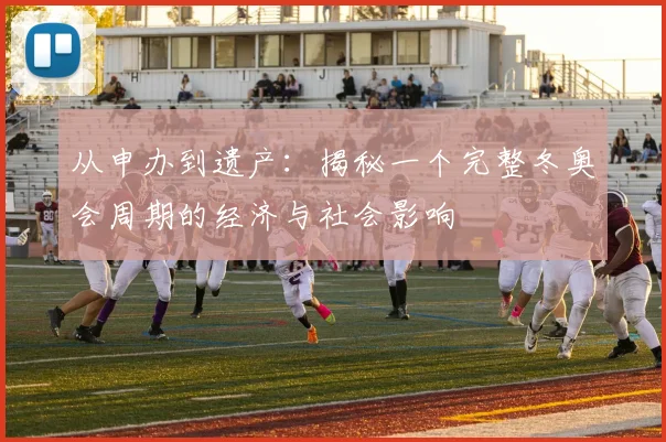 从申办到遗产：揭秘一个完整冬奥会周期的经济与社会影响