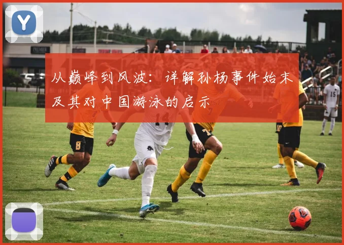 从巅峰到风波：详解孙杨事件始末及其对中国游泳的启示