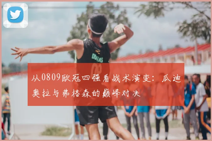 从0809欧冠四强看战术演变：瓜迪奥拉与弗格森的巅峰对决