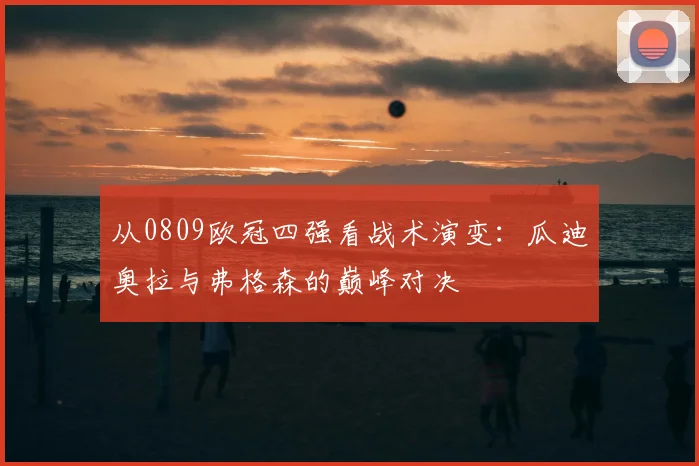 从0809欧冠四强看战术演变：瓜迪奥拉与弗格森的巅峰对决