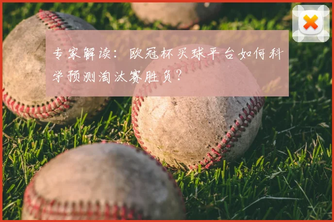 专家解读：欧冠杯买球平台如何科学预测淘汰赛胜负？
