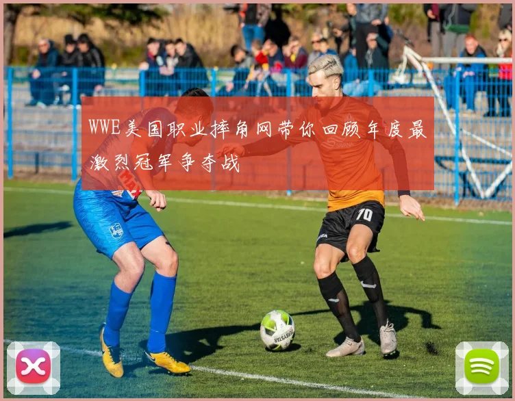 WWE美国职业摔角网带你回顾年度最激烈冠军争夺战