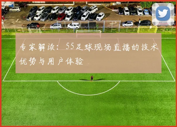 专家解读：55足球现场直播的技术优势与用户体验
