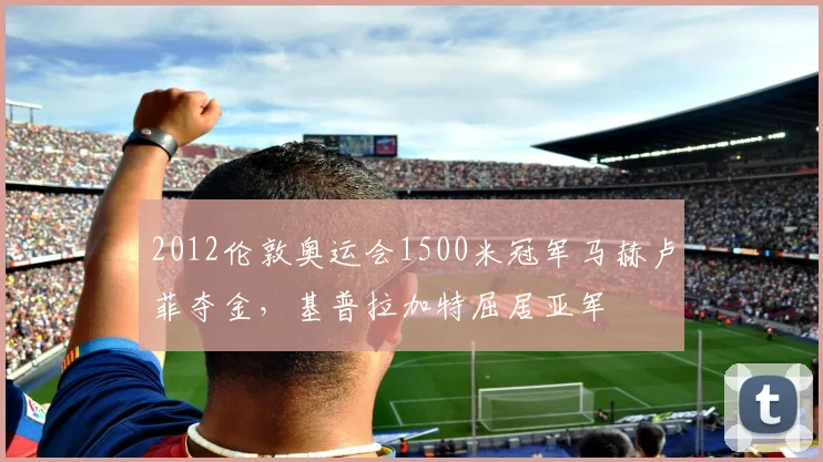 2012伦敦奥运会1500米冠军马赫卢菲夺金，基普拉加特屈居亚军