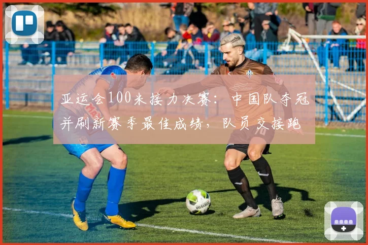 亚运会100米接力决赛：中国队夺冠并刷新赛季最佳成绩，队员交接跑位成关键看点