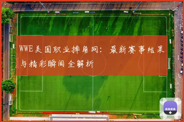 WWE美国职业摔角网：最新赛事结果与精彩瞬间全解析