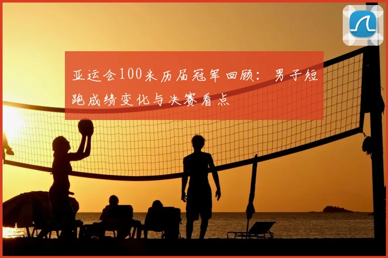 亚运会100米历届冠军回顾：男子短跑成绩变化与决赛看点