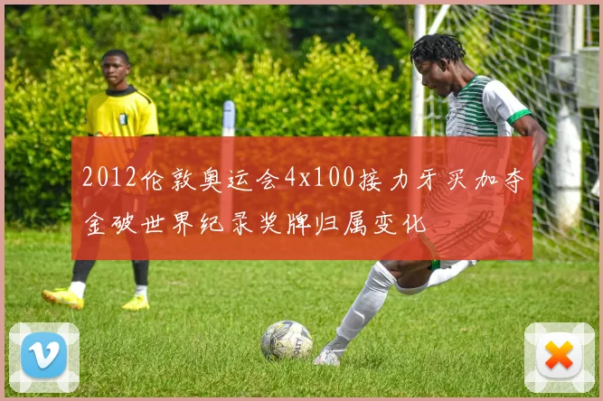 2012伦敦奥运会4x100接力牙买加夺金破世界纪录奖牌归属变化