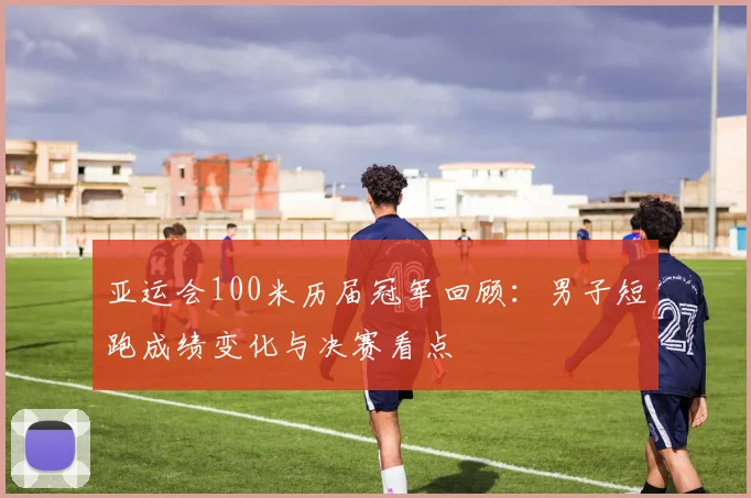 亚运会100米历届冠军回顾：男子短跑成绩变化与决赛看点